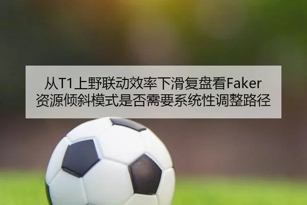 从T1上野联动效率下滑复盘看Faker资源倾斜模式是否需要系统性调整路径