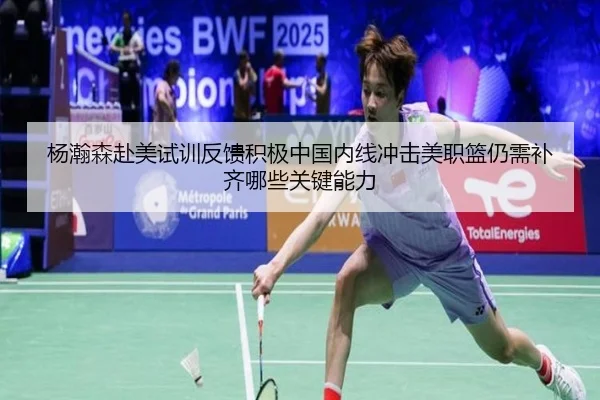 杨瀚森赴美试训反馈积极中国内线冲击美职篮仍需补齐哪些关键能力