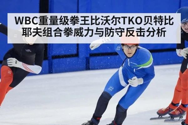 WBC重量级拳王比沃尔TKO贝特比耶夫组合拳威力与防守反击分析