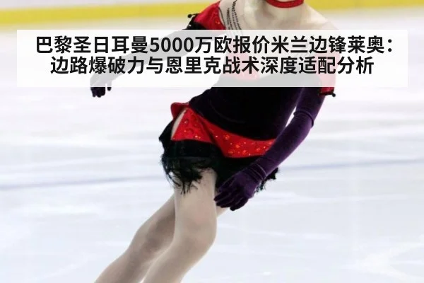 巴黎圣日耳曼5000万欧报价米兰边锋莱奥：边路爆破力与恩里克战术深度适配分析