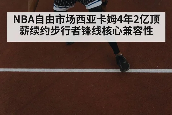 NBA自由市场西亚卡姆4年2亿顶薪续约步行者锋线核心兼容性
