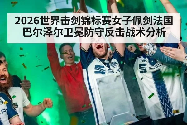 2026世界击剑锦标赛女子佩剑法国巴尔泽尔卫冕防守反击战术分析