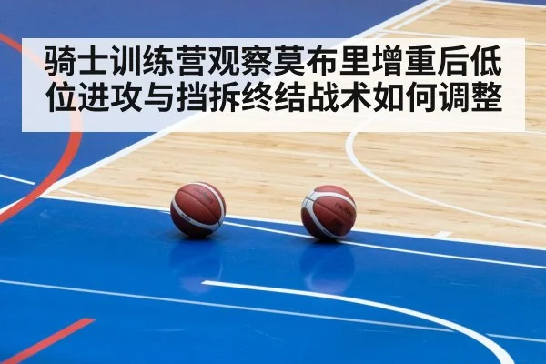 骑士训练营观察莫布里增重后低位进攻与挡拆终结战术如何调整