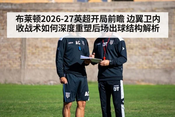 布莱顿2026-27英超开局前瞻 边翼卫内收战术如何深度重塑后场出球结构解析