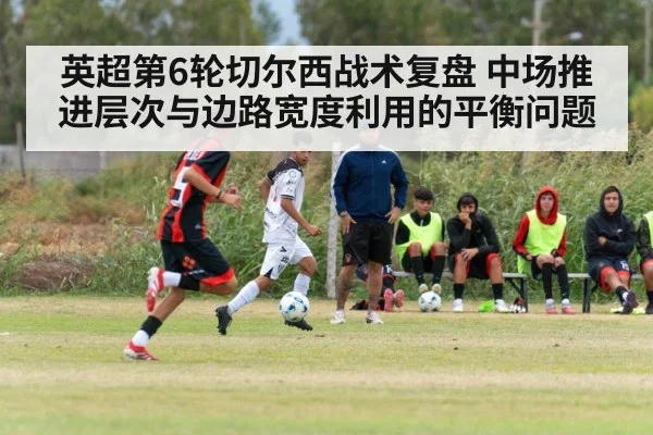 英超第6轮切尔西战术复盘 中场推进层次与边路宽度利用的平衡问题