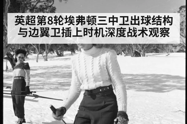 英超第8轮埃弗顿三中卫出球结构与边翼卫插上时机深度战术观察