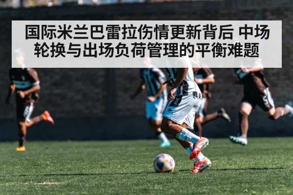 国际米兰巴雷拉伤情更新背后 中场轮换与出场负荷管理的平衡难题