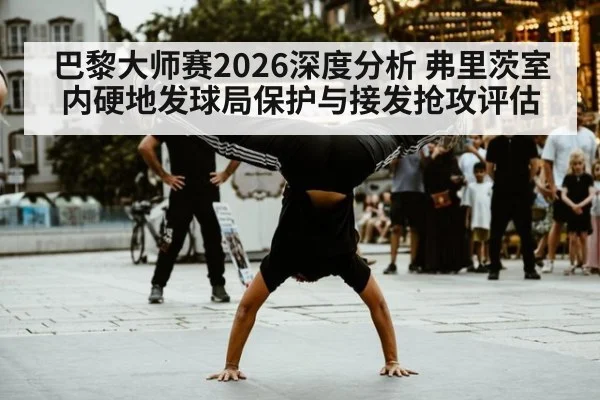 巴黎大师赛2026深度分析 弗里茨室内硬地发球局保护与接发抢攻评估