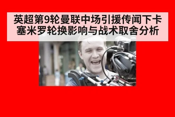 英超第9轮曼联中场引援传闻下卡塞米罗轮换影响与战术取舍分析