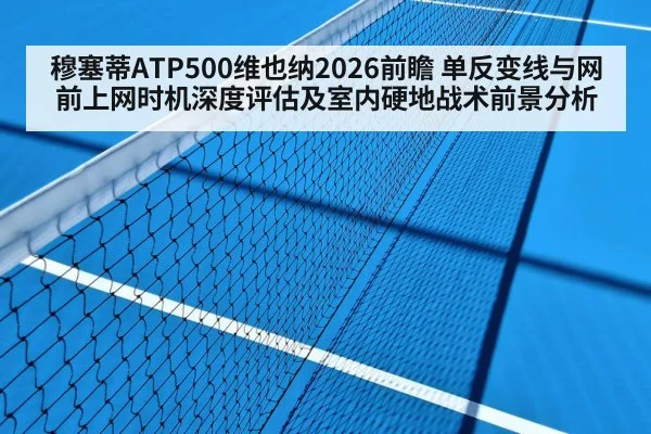 穆塞蒂ATP500维也纳2026前瞻 单反变线与网前上网时机深度评估及室内硬地战术前景分析