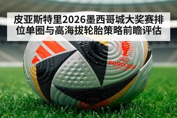 皮亚斯特里2026墨西哥城大奖赛排位单圈与高海拔轮胎策略前瞻评估